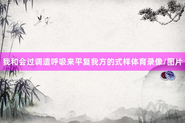 我和会过调遣呼吸来平复我方的式样体育录像/图片