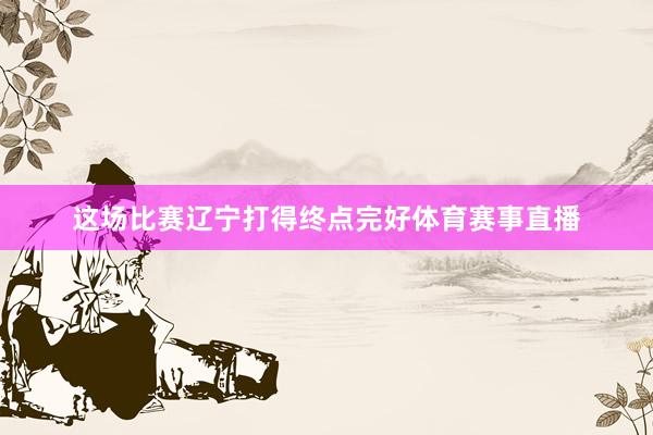 这场比赛辽宁打得终点完好体育赛事直播
