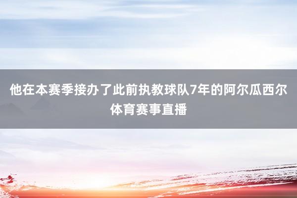 他在本赛季接办了此前执教球队7年的阿尔瓜西尔体育赛事直播