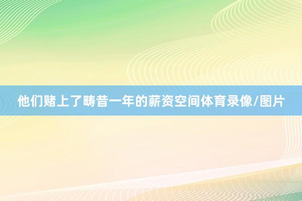 他们赌上了畴昔一年的薪资空间体育录像/图片