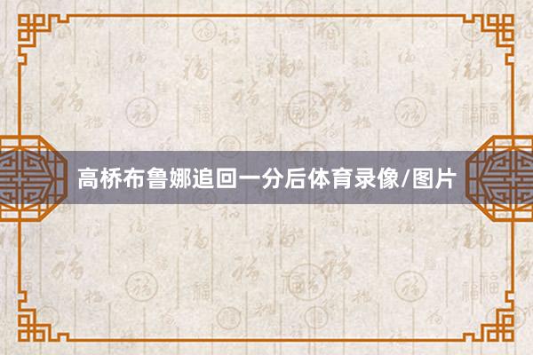 高桥布鲁娜追回一分后体育录像/图片