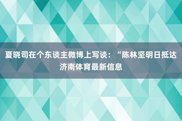 夏晓司在个东谈主微博上写谈:“陈林坚明日抵达济南体育最新信息