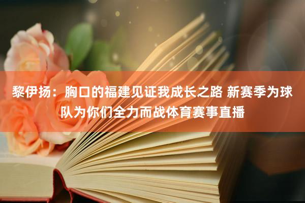 黎伊扬:胸口的福建见证我成长之路 新赛季为球队为你们全力而战体育赛事直播