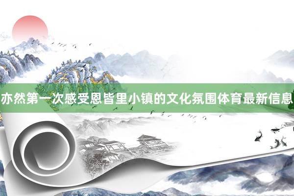 亦然第一次感受恩皆里小镇的文化氛围体育最新信息