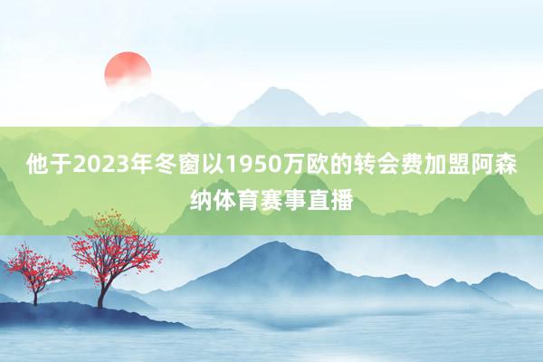 他于2023年冬窗以1950万欧的转会费加盟阿森纳体育赛事直播