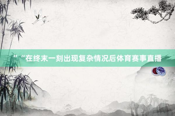 ”“在终末一刻出现复杂情况后体育赛事直播