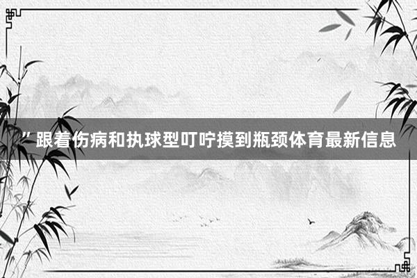 ”跟着伤病和执球型叮咛摸到瓶颈体育最新信息