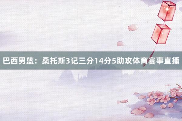 巴西男篮:桑托斯3记三分14分5助攻体育赛事直播