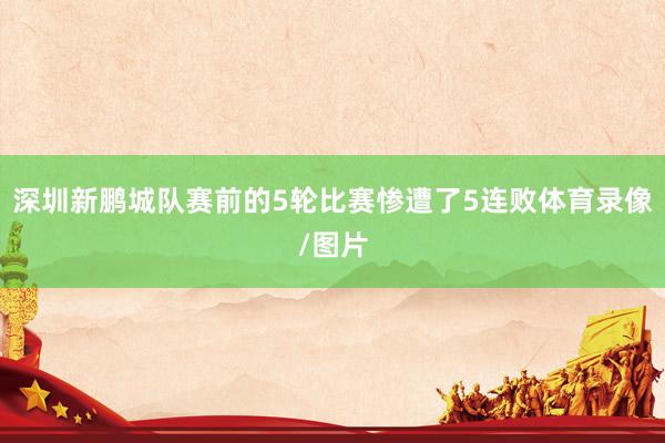 深圳新鹏城队赛前的5轮比赛惨遭了5连败体育录像/图片