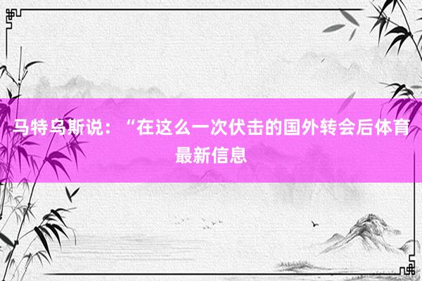 马特乌斯说：“在这么一次伏击的国外转会后体育最新信息