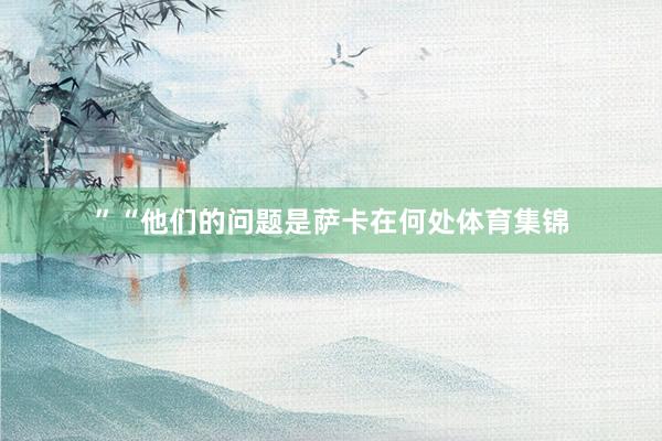 ”　　“他们的问题是萨卡在何处体育集锦