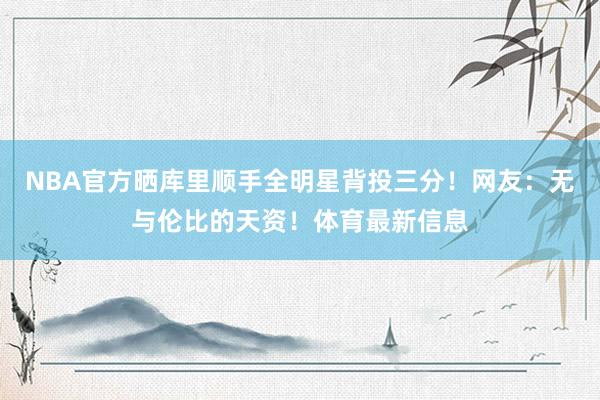 NBA官方晒库里顺手全明星背投三分！网友：无与伦比的天资！体育最新信息