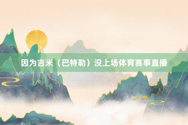 因为吉米(巴特勒)没上场体育赛事直播