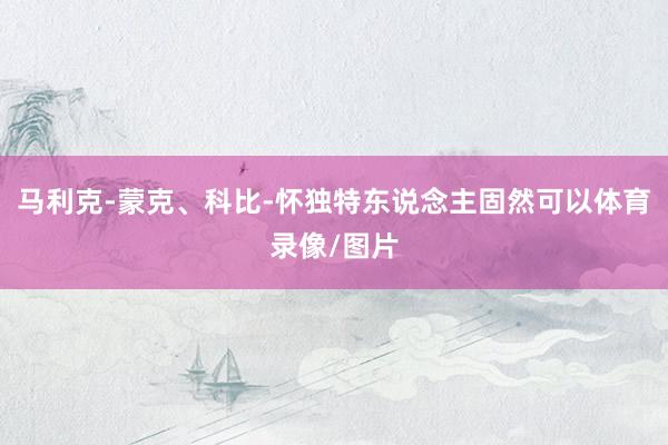 马利克-蒙克、科比-怀独特东说念主固然可以体育录像/图片