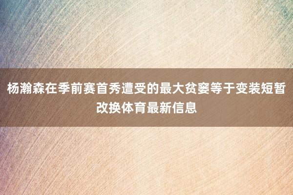 杨瀚森在季前赛首秀遭受的最大贫窭等于变装短暂改换体育最新信息