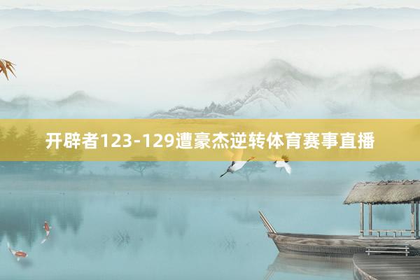 开辟者123-129遭豪杰逆转体育赛事直播