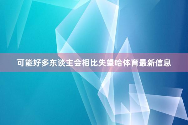 可能好多东谈主会相比失望哈体育最新信息
