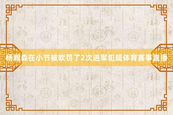 杨瀚森在小节被吹罚了2次进军犯规体育赛事直播