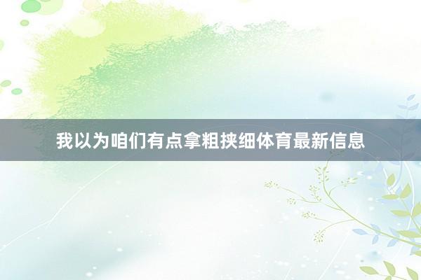 我以为咱们有点拿粗挟细体育最新信息