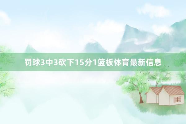 罚球3中3砍下15分1篮板体育最新信息