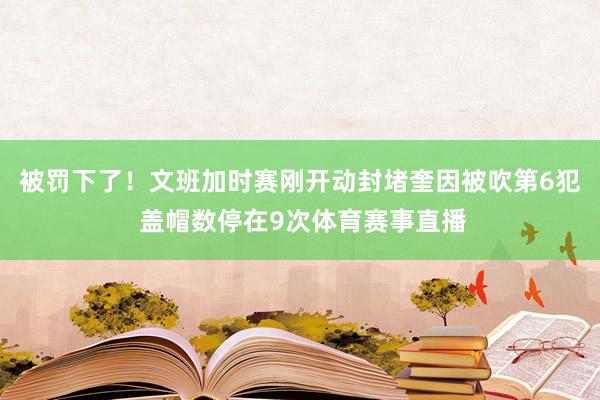 被罚下了!文班加时赛刚开动封堵奎因被吹第6犯 盖帽数停在9次体育赛事直播