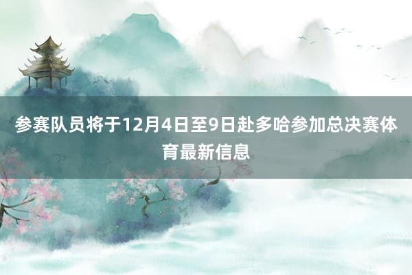 参赛队员将于12月4日至9日赴多哈参加总决赛体育最新信息