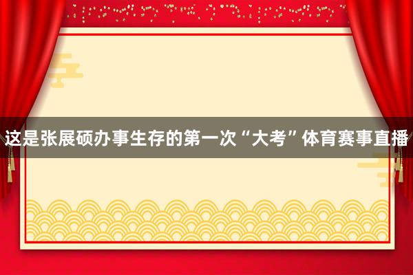 这是张展硕办事生存的第一次“大考”体育赛事直播