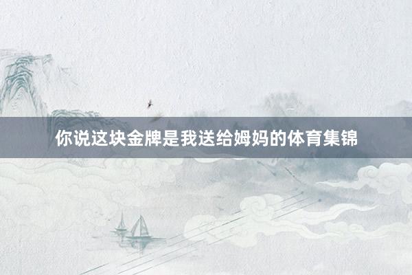 你说这块金牌是我送给姆妈的体育集锦