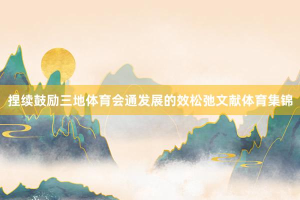 捏续鼓励三地体育会通发展的效松弛文献体育集锦