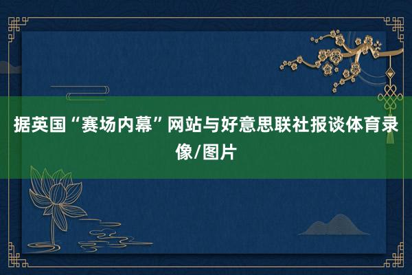 据英国“赛场内幕”网站与好意思联社报谈体育录像/图片