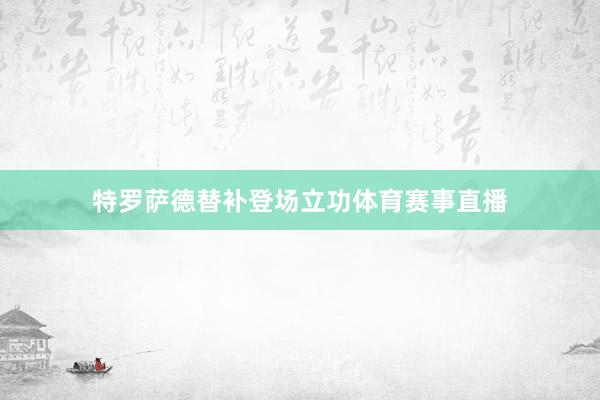 特罗萨德替补登场立功体育赛事直播