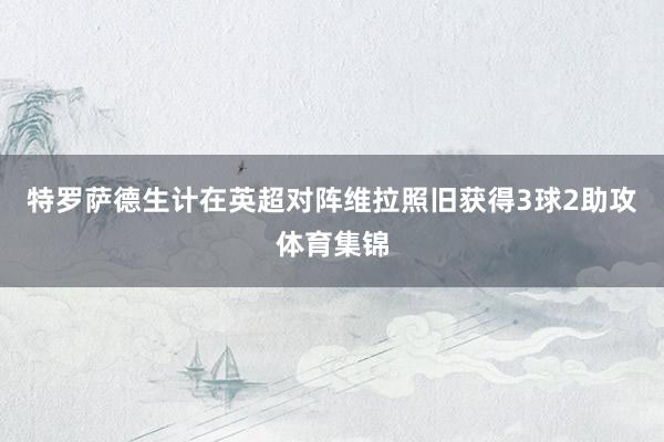 特罗萨德生计在英超对阵维拉照旧获得3球2助攻体育集锦