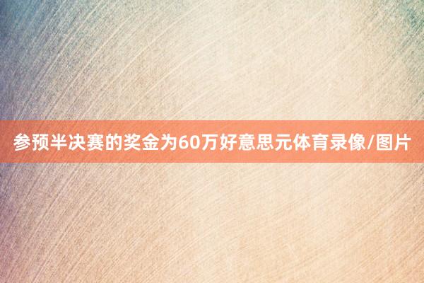 参预半决赛的奖金为60万好意思元体育录像/图片