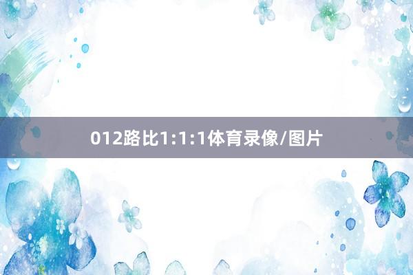 012路比1:1:1体育录像/图片