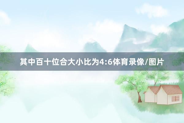 其中百十位合大小比为4:6体育录像/图片