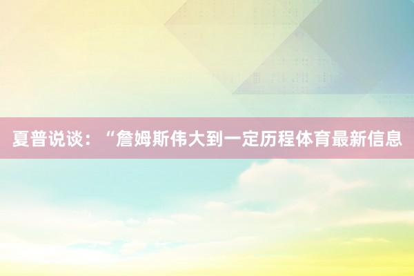夏普说谈：“詹姆斯伟大到一定历程体育最新信息