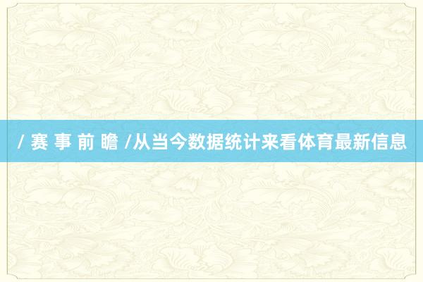 / 赛 事 前 瞻 /从当今数据统计来看体育最新信息