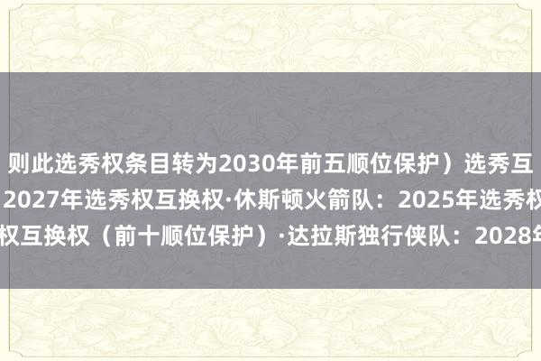 则此选秀权条目转为2030年前五顺位保护）选秀互换权：·洛杉矶快船队：2027年选秀权互换权·休斯顿火箭队：2025年选秀权互换权（前十顺位保护）·达拉斯独行侠队：2028年选秀权互换权    体育集锦
