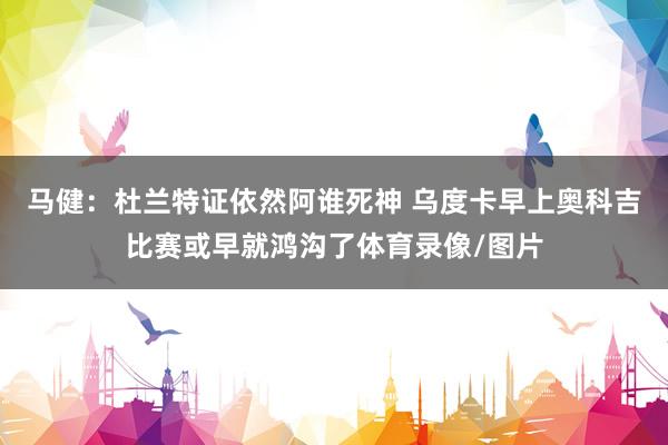 马健：杜兰特证依然阿谁死神 乌度卡早上奥科吉比赛或早就鸿沟了体育录像/图片