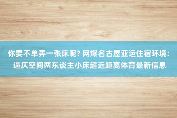 你要不单弄一张床呢? 网爆名古屋亚运住宿环境: 逼仄空间两东谈主小床超近距离体育最新信息