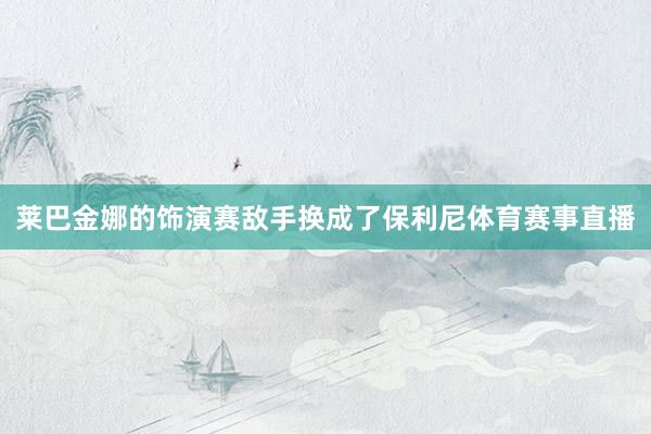 莱巴金娜的饰演赛敌手换成了保利尼体育赛事直播