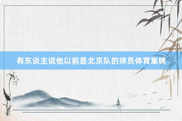 有东谈主说他以前是北京队的球员体育集锦