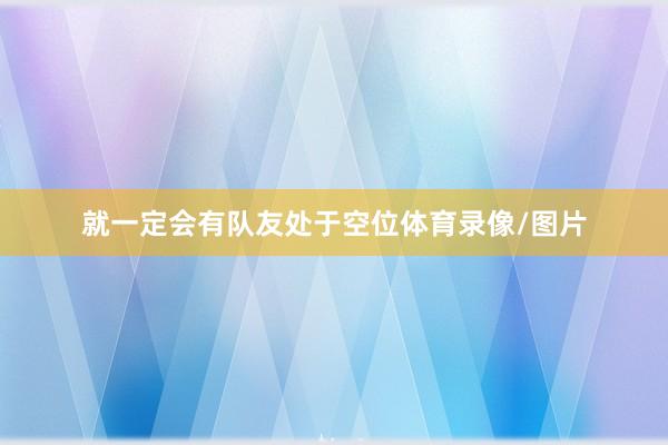就一定会有队友处于空位体育录像/图片