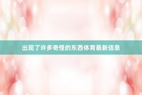 出现了许多奇怪的东西体育最新信息