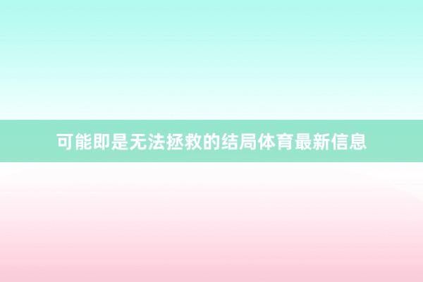 可能即是无法拯救的结局体育最新信息