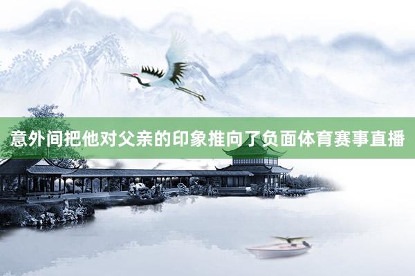 意外间把他对父亲的印象推向了负面体育赛事直播