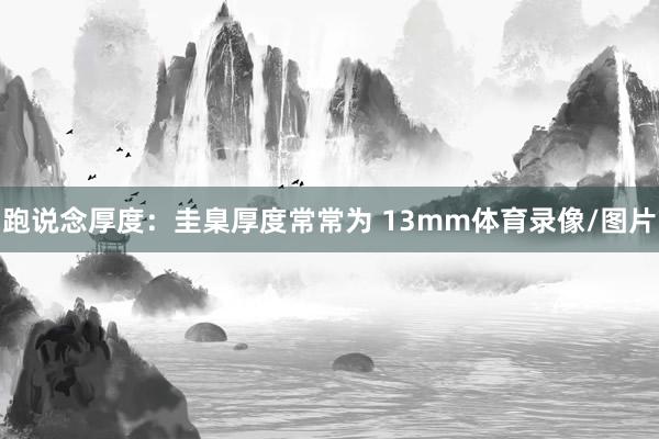 跑说念厚度：圭臬厚度常常为 13mm体育录像/图片