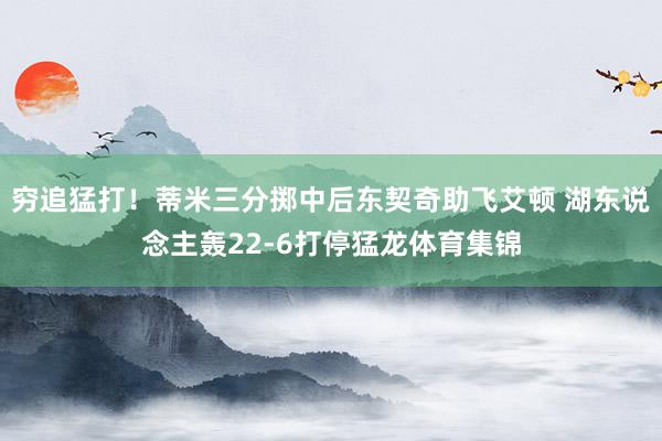 穷追猛打！蒂米三分掷中后东契奇助飞艾顿 湖东说念主轰22-6打停猛龙体育集锦