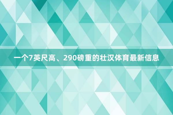 一个7英尺高、290磅重的壮汉体育最新信息