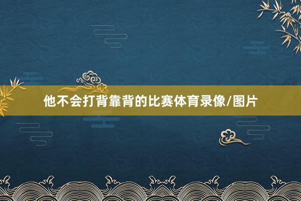 他不会打背靠背的比赛体育录像/图片